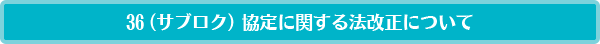 36（サブロク）協定に関する法改正について