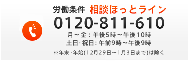 労働条件　相談ほっとライン　月～金：午後5時～午後10時、土・日：午前9時～午後9時