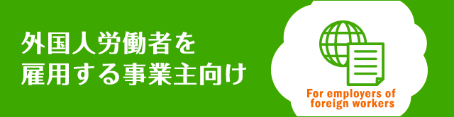 外国人労働者お雇用する事業者向け For employers of foreign workers